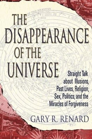 The Disappearance of the Universe: Straight Talk about Illusions, Past Lives, Religion, Sex, Politics, and the Miracles of Forgiveness