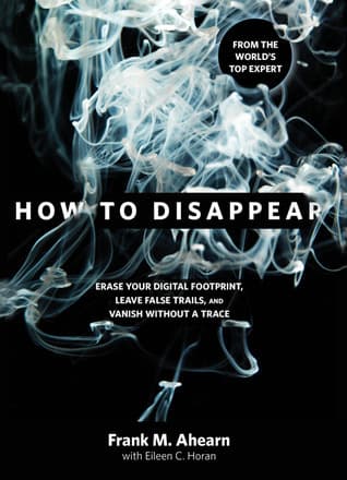 How to Disappear: Erase your Digital Footprint, Leave False Trails, and Vanish without A Trace
