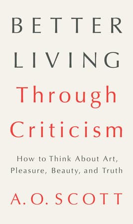 Better Living Through Criticism: How to Think About Art, Pleasure, Beauty, and Truth