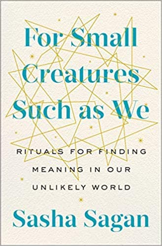 For Small Creatures Such as We: Rituals for Finding Meaning in Our Unlikely World