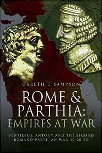 Rome and Parthia: Empires at War: Ventidius, Antony and the Second Romano-Parthian War, 40-20 BC