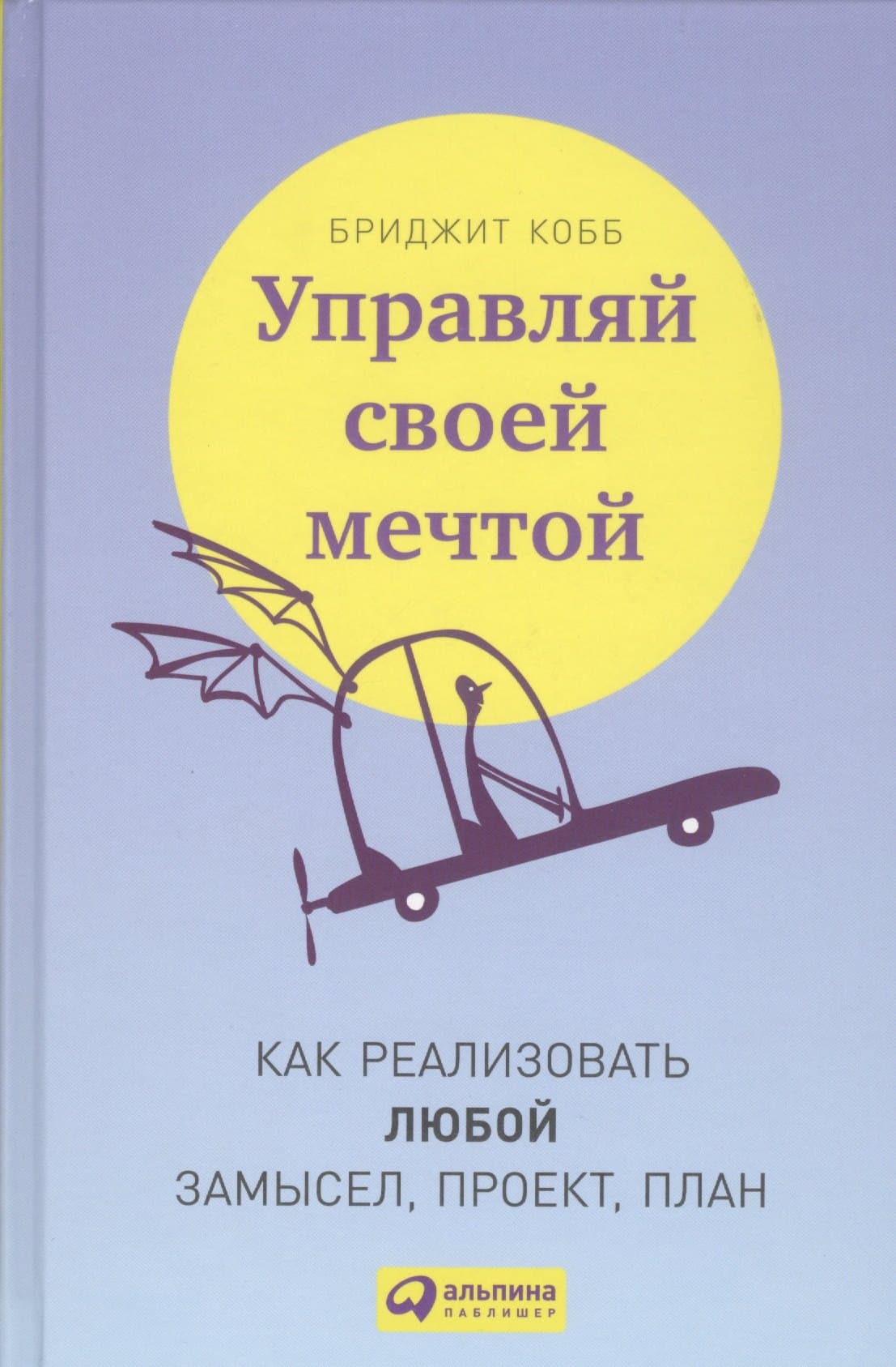 Управляй своей мечтой: Как реализовать любой замысел, проект, план