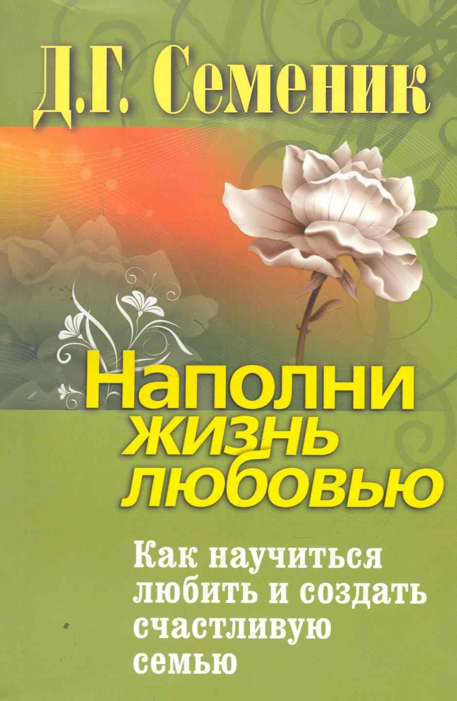 Наполни жизнь любовью. Как научиться любить и создать счастливую семью